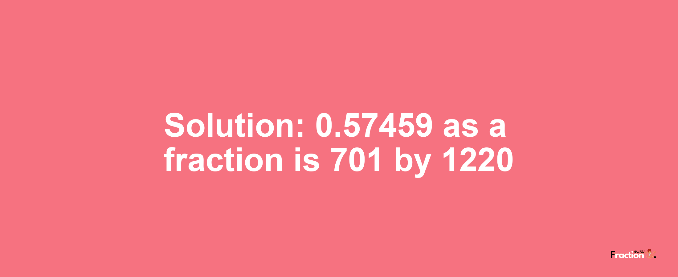 Solution:0.57459 as a fraction is 701/1220